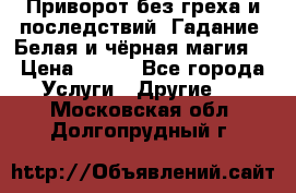Приворот без греха и последствий. Гадание. Белая и чёрная магия. › Цена ­ 700 - Все города Услуги » Другие   . Московская обл.,Долгопрудный г.